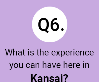 Q6.What is the experience you can have here in Kansai?